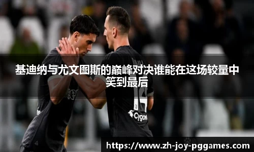 基迪纳与尤文图斯的巅峰对决谁能在这场较量中笑到最后