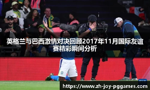 英格兰与巴西激情对决回顾2017年11月国际友谊赛精彩瞬间分析