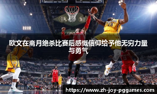 欧文在斋月绝杀比赛后感慨信仰给予他无穷力量与勇气