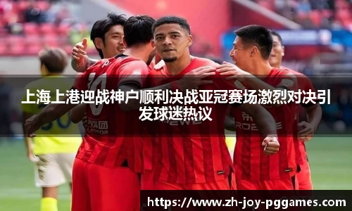 上海上港迎战神户顺利决战亚冠赛场激烈对决引发球迷热议