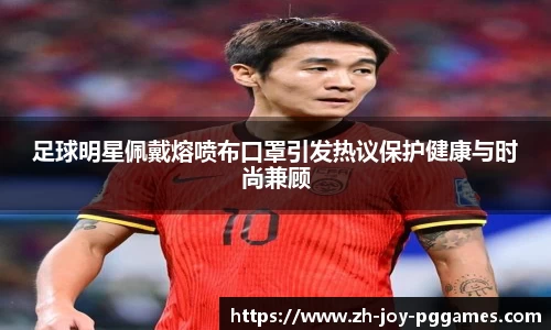 足球明星佩戴熔喷布口罩引发热议保护健康与时尚兼顾