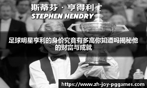 足球明星亨利的身价究竟有多高你知道吗揭秘他的财富与成就
