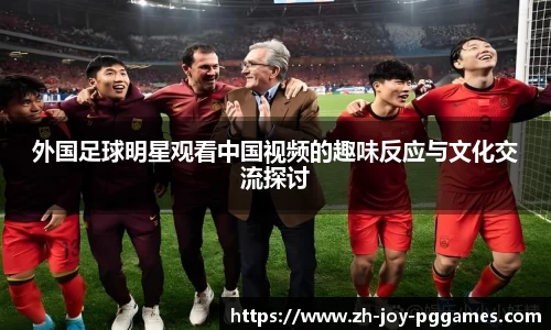 外国足球明星观看中国视频的趣味反应与文化交流探讨